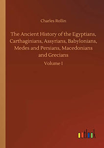 The Ancient History of the Egyptians, Carthaginians, Assyrians, Babylonians, Medes and Persians, Macedonians and Grecians 