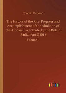 The History of the Rise, Progress and Accomplishment of the Abolition of the African Slave-Trade, by the British Parliament (1808) 