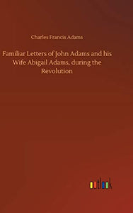 Familiar Letters of John Adams and his Wife Abigail Adams, during the Revolution 