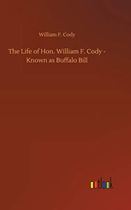 The Life of Hon. William F. Cody - Known as Buffalo Bill 