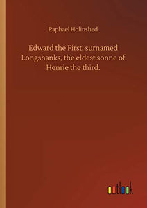 Edward the First, surnamed Longshanks, the eldest sonne of Henrie the third. 