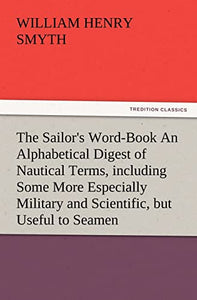 The Sailor's Word-Book an Alphabetical Digest of Nautical Terms, Including Some More Especially Military and Scientific, But Useful to Seamen, as Well 