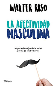 La Afectividad Masculina: Lo Que Toda Mujer Debe Saber Sobre Los Hombres / Male Emotions: What Every Woman Should Know about Men 