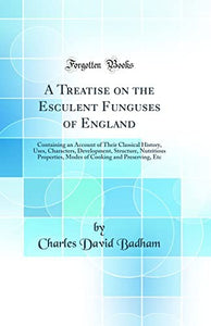 A Treatise on the Esculent Funguses of England: Containing an Account of Their Classical History, Uses, Characters, Development, Structure, Nutritious Properties, Modes of Cooking and Preserving, Etc (Classic Reprint) 