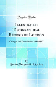 Illustrated Topographical Record of London: Changes and Demolitions, 1886-1887 (Classic Reprint) 