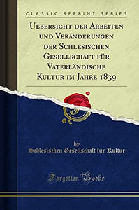 Uebersicht Der Arbeiten Und Veranderungen Der Schlesischen Gesellschaft Fur Vaterlandische Kultur Im Jahre 1839 (Classic Reprint) 