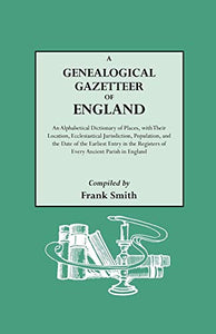 A Genealogical Gazetteer of England. An Alphabetical Dictionary of Places, with Their Location, Ecclesiastical Jurisdiction, Population, and the Date of the Earliest Entry in the Registers of Every Ancient Parish in England 