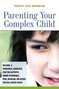 Parenting Your Complex Child: Become a Powerful Advocate for the Autistic, Down Syndrome, PDD, Bipolar, or Other Special-Needs Child 