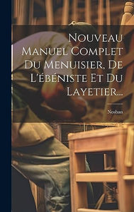 Nouveau Manuel Complet Du Menuisier, De L'ébéniste Et Du Layetier... 