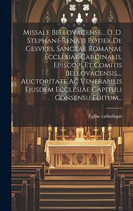 Missale Bellovacense... D. D. Stephani-renati Potier De Gesvres, Sanctae Romanae Ecclesiae Cardinalis, Episcopi Et Comitis Bellovacensis, ... Auctoritate Ac Venerabilis Ejusdem Ecclesiae Capituli Consensu Editum... 