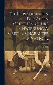 Die Leibesübungen Der Alten Griechen U. Ihre Einwirkung A. Geist U. Charakter D. Nation... 