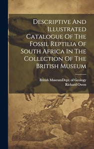 Descriptive And Illustrated Catalogue Of The Fossil Reptilia Of South Africa In The Collection Of The British Museum 