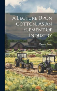 A Lecture Upon Cotton, As An Element Of Industry 
