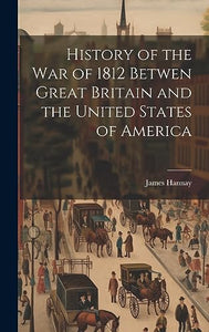 History of the War of 1812 Betwen Great Britain and the United States of America 