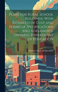 Plans for Rural School Buildings, With Estimates of Cost and Forms of Specifications and Agreements. Ontario. Department of Education 