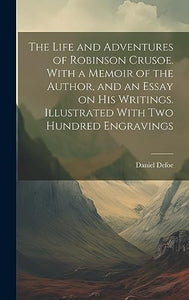 The Life and Adventures of Robinson Crusoe. With a Memoir of the Author, and an Essay on his Writings. Illustrated With two Hundred Engravings 