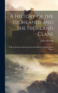 A History of the Highlands and the Highland Clans; With an Extensive Selection From the Hitherto Inedited Stuart Papers 