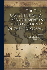 The True Constitution of Government in the Sovereignty of the Individual 