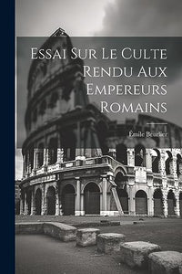 Essai Sur le Culte Rendu Aux Empereurs Romains 