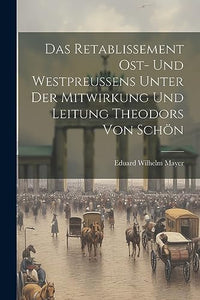Das Retablissement Ost- und Westpreussens unter der Mitwirkung und Leitung Theodors von Schoen 