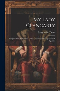 My Lady Clancarty; Being the True Story of the Earl of Clancarty and Lady Elizabeth Spencer 