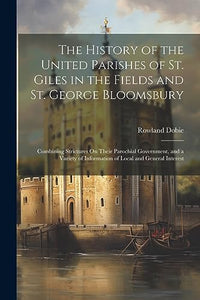 The History of the United Parishes of St. Giles in the Fields and St. George Bloomsbury 