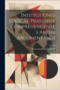 Institutiones Logicae Praecipue Comprehendentes Artem Argumentandi 