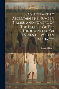 An Attempt To Ascertain The Number, Names, And Powers, Of The Letters Of The Hieroglyphic Or Ancient Egyptian Alphabet 