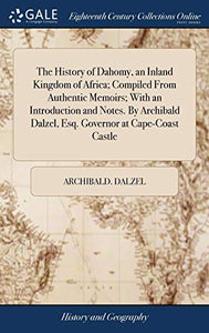 The History of Dahomy, an Inland Kingdom of Africa; Compiled From Authentic Memoirs; With an Introduction and Notes. By Archibald Dalzel, Esq. Governor at Cape-Coast Castle 