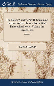 The Botanic Garden, Part II. Containing the Loves of the Plants, a Poem. With Philosophical Notes. Volume the Second. of 2; Volume 2 