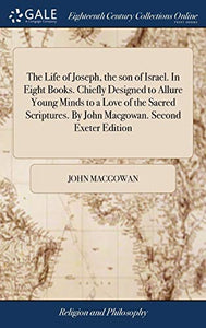 The Life of Joseph, the son of Israel. In Eight Books. Chiefly Designed to Allure Young Minds to a Love of the Sacred Scriptures. By John Macgowan. Second Exeter Edition 