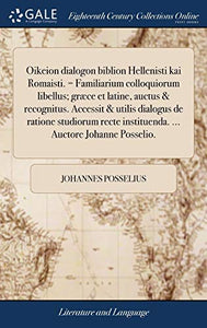 Oikeion dialogon biblion Hellenisti kai Romaisti. = Familiarium colloquiorum libellus; græce et latine, auctus & recognitus. Accessit & utilis dialogus de ratione studiorum recte instituenda. ... Auctore Johanne Posselio. 