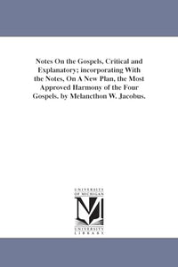 Notes On the Gospels, Critical and Explanatory; incorporating With the Notes, On A New Plan, the Most Approved Harmony of the Four Gospels. by Melancthon W. Jacobus. 