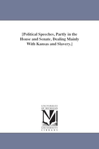 [Political Speeches, Partly in the House and Senate, Dealing Mainly With Kansas and Slavery.] 