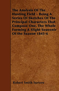 The Analysis Of The Hunting Field - Being A Series Of Sketches Of The Principal Characters That Compose One. The Whole Forming A Slight Souvenir Of the Season 1845-6 