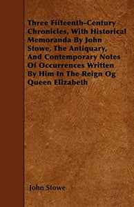 Three Fifteenth-Century Chronicles, With Historical Memoranda By John Stowe, The Antiquary, And Contemporary Notes Of Occurrences Written By Him In The Reign Og Queen Elizabeth 