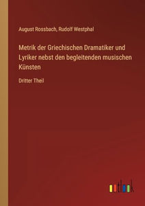 Metrik der Griechischen Dramatiker und Lyriker nebst den begleitenden musischen Kunsten 