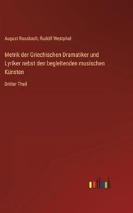 Metrik der Griechischen Dramatiker und Lyriker nebst den begleitenden musischen Kunsten 