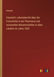 Canstatt's Jahresbericht uber die Fortschritte in der Pharmacie und verwandten Wissenschaften in allen Landern im Jahre 1853 