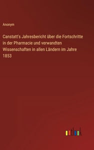 Canstatt's Jahresbericht uber die Fortschritte in der Pharmacie und verwandten Wissenschaften in allen Landern im Jahre 1853 