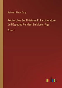 Recherches Sur l'Histoire Et La Littérature de l'Espagne Pendant Le Moyen Age 