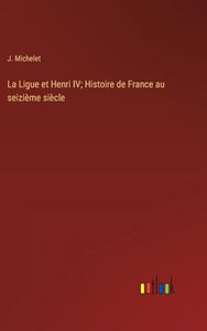 La Ligue et Henri IV; Histoire de France au seizième siècle 
