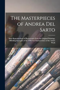 The Masterpieces of Andrea del Sarto; Sixty Reproductions of Photographs From the Original Paintings, Affording Examples of the Different Characteristics of the Artist's Work 